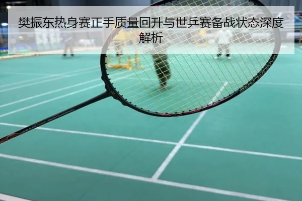 樊振东热身赛正手质量回升与世乒赛备战状态深度解析