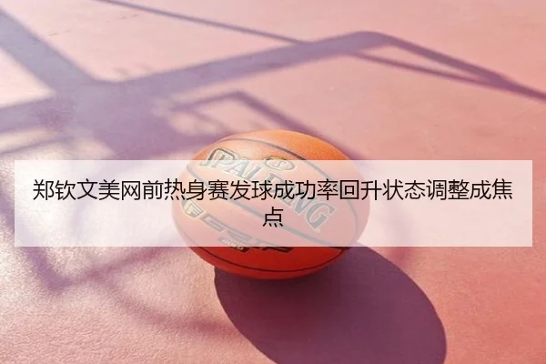 郑钦文美网前热身赛发球成功率回升状态调整成焦点