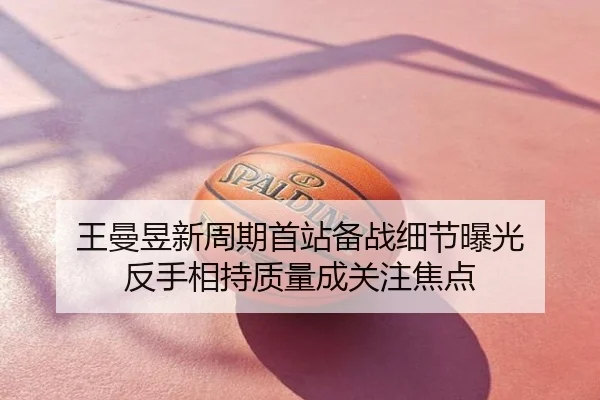 王曼昱新周期首站备战细节曝光 反手相持质量成关注焦点
