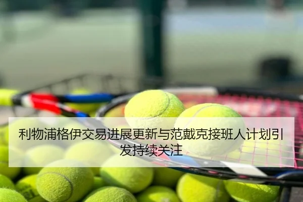 利物浦格伊交易进展更新与范戴克接班人计划引发持续关注