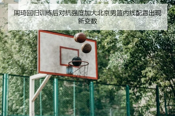 周琦回归训练后对抗强度加大北京男篮内线配置出现新变数