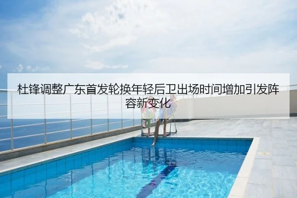 杜锋调整广东首发轮换年轻后卫出场时间增加引发阵容新变化