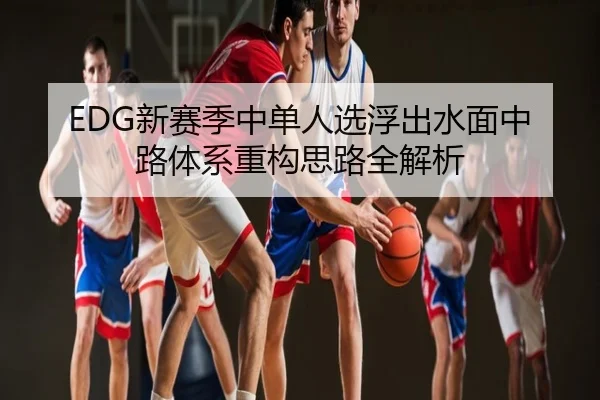 EDG新赛季中单人选浮出水面中路体系重构思路全解析