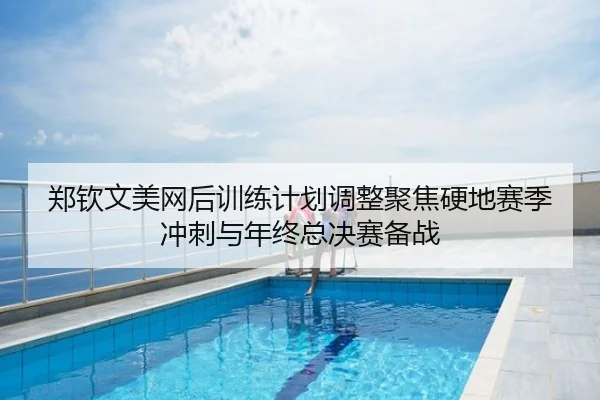 郑钦文美网后训练计划调整聚焦硬地赛季冲刺与年终总决赛备战