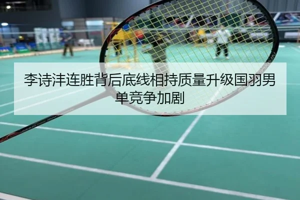 李诗沣连胜背后底线相持质量升级国羽男单竞争加剧