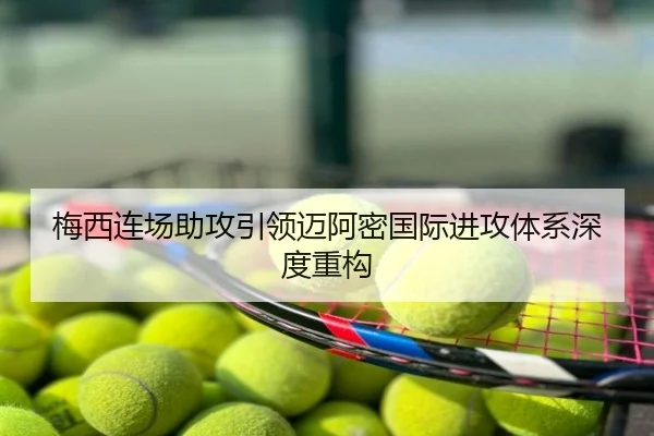 梅西连场助攻引领迈阿密国际进攻体系深度重构