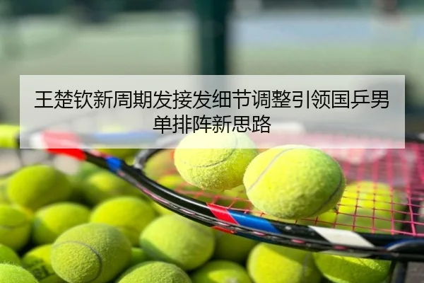 王楚钦新周期发接发细节调整引领国乒男单排阵新思路